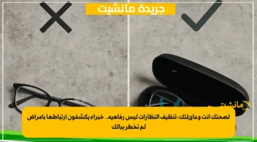 لصحتك أنت وعائلتك: تنظيف النظارات ليس رفاهية.. خبراء يكشفون ارتباطها بأمراض لم تخطر ببالك